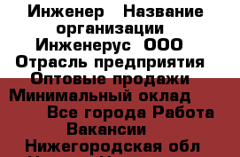 Инженер › Название организации ­ Инженерус, ООО › Отрасль предприятия ­ Оптовые продажи › Минимальный оклад ­ 25 000 - Все города Работа » Вакансии   . Нижегородская обл.,Нижний Новгород г.